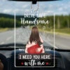 Drive Safe Handsome I Need You Here With Me - Couple Personalized Custom Car Ornament - Acrylic Custom Shaped - Gift For Husband Wife, Anniversary